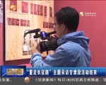 “重走长征路”主题采访甘肃段活动结束 - 甘肃省广播电影电视