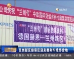 兰州新区综保区迎来整列车境外货物 - 甘肃省广播电影电视