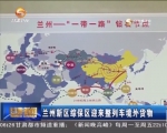 兰州新区综保区迎来整列车境外货物 - 甘肃省广播电影电视