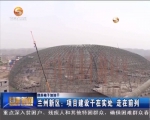 （撸起袖子加油干）兰州新区：项目建设干在实处   走在前列 - 甘肃省广播电影电视