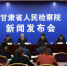 甘肃省检察机关提起公益诉讼试点工作新闻发布会在兰召开 - 检察