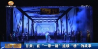 甘肃：在“一带一路”延续“桥”的故事 - 甘肃省广播电影电视