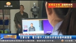 甘肃公安：着力提升人民群众的安全感和满意度 - 甘肃省广播电影电视