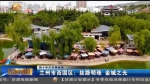 【四十年巨变看陇原】兰州市西固区：丝路明珠 金城之光 - 甘肃省广播电影电视