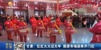 甘肃：红红火火过大年 旅游市场迎来开门红 - 甘肃省广播电影电视