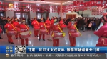 甘肃：红红火火过大年 旅游市场迎来开门红 - 甘肃省广播电影电视