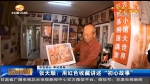 【不忘初心·牢记使命】张天顺：用红色收藏讲述“初心故事” - 甘肃省广播电影电视